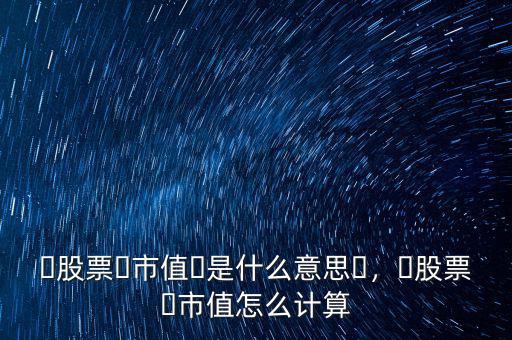 ?股票?市值?是什么意思?，?股票?市值怎么計(jì)算