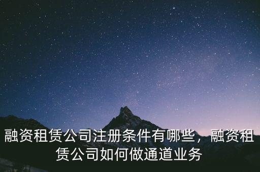 融資租賃公司注冊條件有哪些，融資租賃公司如何做通道業(yè)務