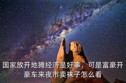 國(guó)家放開(kāi)地?cái)偨?jīng)濟(jì)是好事，可是富豪開(kāi)豪車來(lái)夜市賣襪子怎么看