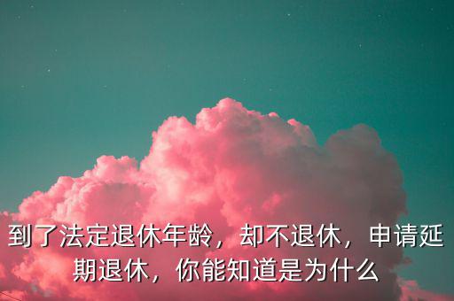到了法定退休年齡，卻不退休，申請延期退休，你能知道是為什么