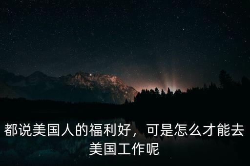 都說美國(guó)人的福利好，可是怎么才能去美國(guó)工作呢