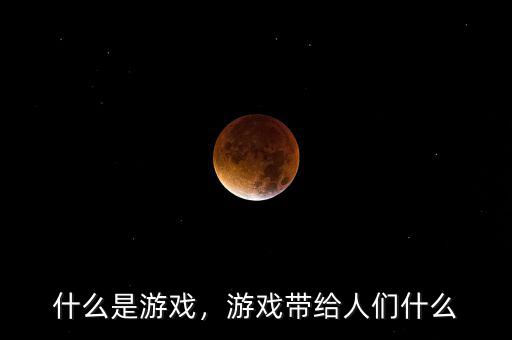 什么是游戲，游戲帶給人們什么