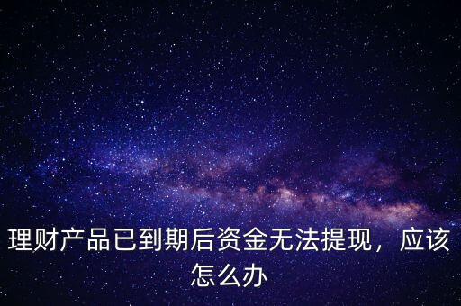 理財產(chǎn)品已到期后資金無法提現(xiàn)，應(yīng)該怎么辦