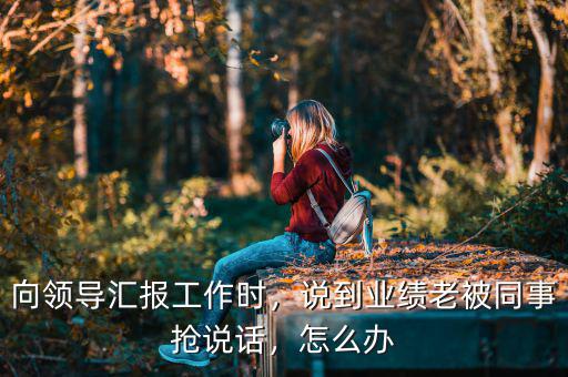 向領導匯報工作時，說到業(yè)績老被同事搶說話，怎么辦