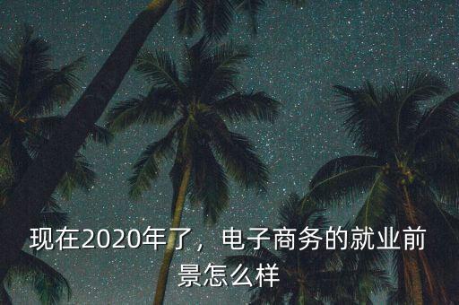 現(xiàn)在2020年了，電子商務(wù)的就業(yè)前景怎么樣