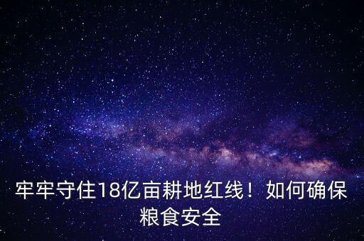 牢牢守住18億畝耕地紅線！如何確保糧食安全