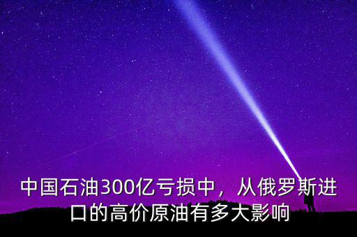 中國石油300億虧損中，從俄羅斯進口的高價原油有多大影響
