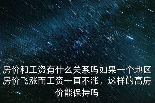房價和工資有什么關(guān)系嗎如果一個地區(qū)房價飛漲而工資一直不漲，這樣的高房價能保持嗎