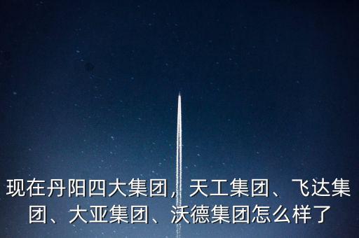 現(xiàn)在丹陽四大集團，天工集團、飛達集團、大亞集團、沃德集團怎么樣了