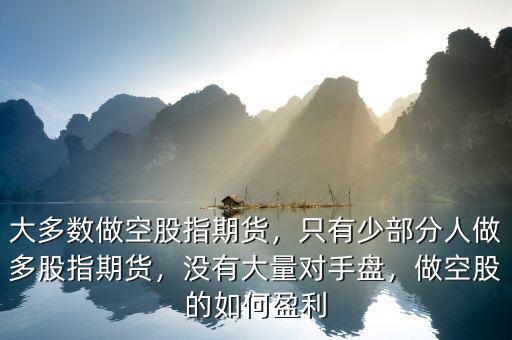 大多數(shù)做空股指期貨，只有少部分人做多股指期貨，沒有大量對(duì)手盤，做空股的如何盈利