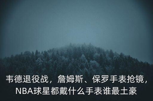韋德退役戰(zhàn)，詹姆斯、保羅手表搶鏡，NBA球星都戴什么手表誰最土豪