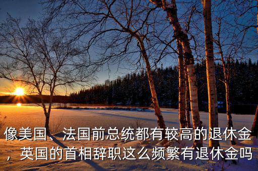 像美國、法國前總統(tǒng)都有較高的退休金，英國的首相辭職這么頻繁有退休金嗎