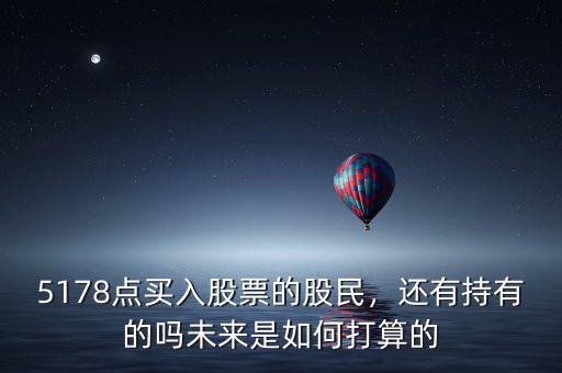 5178點(diǎn)買(mǎi)入股票的股民，還有持有的嗎未來(lái)是如何打算的