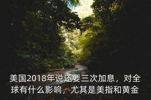 美國2018年說還要三次加息，對全球有什么影響，尤其是美指和黃金