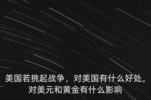 美國若挑起戰(zhàn)爭，對美國有什么好處，對美元和黃金有什么影響