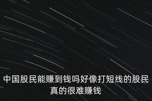 中國(guó)股民能賺到錢(qián)嗎好像打短線(xiàn)的股民真的很難賺錢(qián)