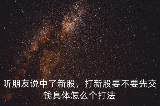 聽朋友說中了新股，打新股要不要先交錢具體怎么個打法