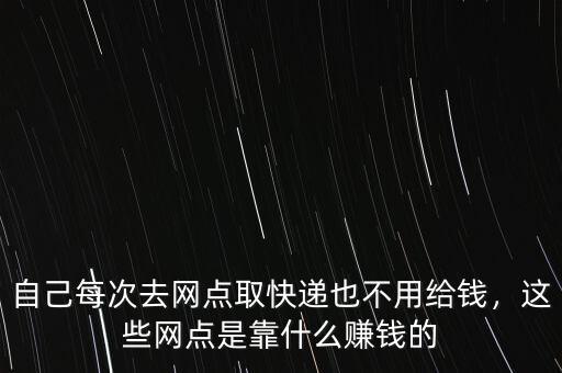 自己每次去網(wǎng)點取快遞也不用給錢，這些網(wǎng)點是靠什么賺錢的