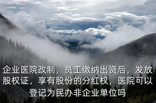 企業(yè)醫(yī)院改制，員工繳納出資后，發(fā)放股權(quán)證，享有股份的分紅權(quán)，醫(yī)院可以登記為民辦非企業(yè)單位嗎