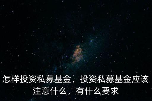 怎樣投資私募基金，投資私募基金應(yīng)該注意什么，有什么要求