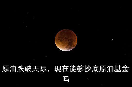 原油跌破天際，現(xiàn)在能夠抄底原油基金嗎