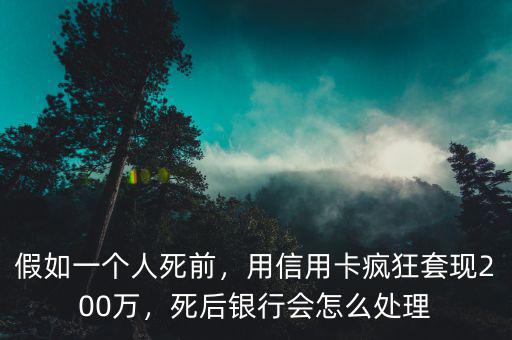 假如一個(gè)人死前，用信用卡瘋狂套現(xiàn)200萬，死后銀行會(huì)怎么處理