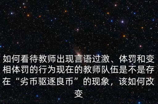 如何看待教師出現(xiàn)言語過激、體罰和變相體罰的行為現(xiàn)在的教師隊伍是不是存在“劣幣驅逐良幣”的現(xiàn)象，該如何改變