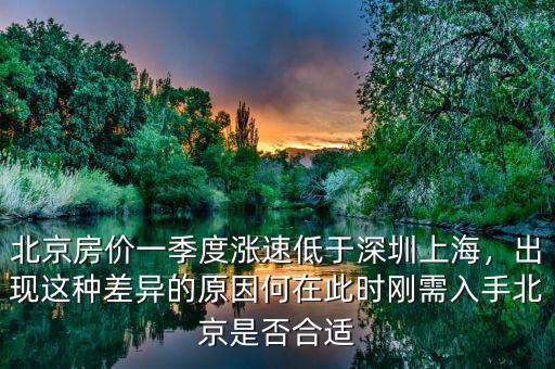 北京房價一季度漲速低于深圳上海，出現(xiàn)這種差異的原因何在此時剛需入手北京是否合適