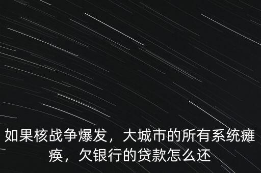 如果核戰(zhàn)爭爆發(fā)，大城市的所有系統(tǒng)癱瘓，欠銀行的貸款怎么還