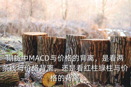 期貨中MACD與價格的背離，是看兩條線與價格背離，還是看紅柱綠柱與價格的背離