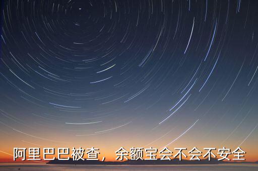 阿里巴巴被查，余額寶會(huì)不會(huì)不安全