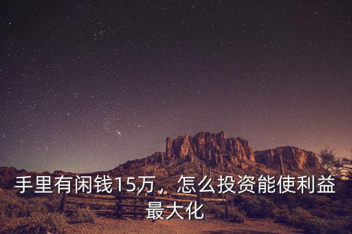 手里有閑錢15萬，怎么投資能使利益最大化