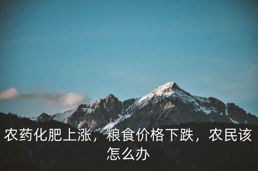 農藥化肥上漲，糧食價格下跌，農民該怎么辦