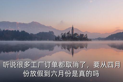 聽說很多工廠訂單都取消了，要從四月份放假到六月份是真的嗎