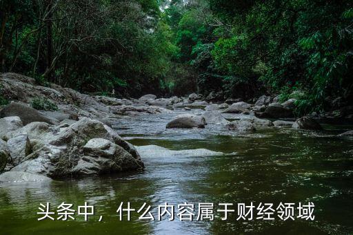 頭條中，什么內(nèi)容屬于財(cái)經(jīng)領(lǐng)域