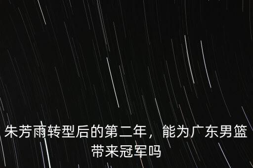 朱芳雨轉(zhuǎn)型后的第二年，能為廣東男籃帶來冠軍嗎