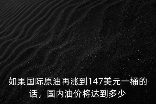 如果國(guó)際原油再漲到147美元一桶的話，國(guó)內(nèi)油價(jià)將達(dá)到多少