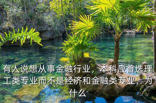 有人說想從事金融行業(yè)，本科應(yīng)首選理工類專業(yè)而不是經(jīng)濟和金融類專業(yè)，為什么
