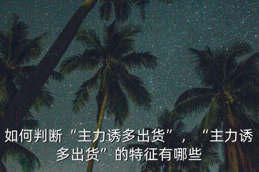 如何判斷“主力誘多出貨”，“主力誘多出貨”的特征有哪些