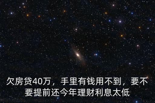 欠房貸40萬，手里有錢用不到，要不要提前還今年理財利息太低