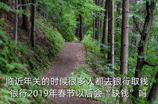 臨近年關(guān)的時候很多人都去銀行取錢，銀行2019年春節(jié)以后會“缺錢”嗎
