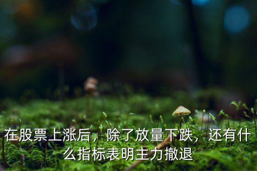 在股票上漲后，除了放量下跌，還有什么指標(biāo)表明主力撤退
