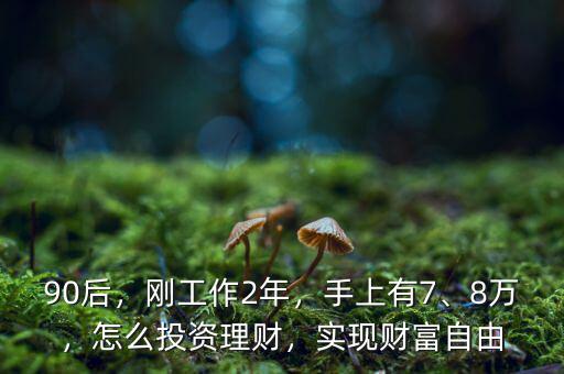 90后，剛工作2年，手上有7、8萬，怎么投資理財，實現(xiàn)財富自由