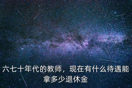 六七十年代的教師，現(xiàn)在有什么待遇能拿多少退休金
