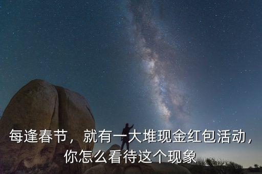 每逢春節(jié)，就有一大堆現(xiàn)金紅包活動(dòng)，你怎么看待這個(gè)現(xiàn)象