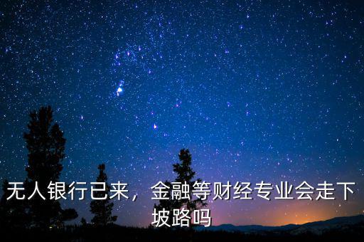無人銀行已來，金融等財經(jīng)專業(yè)會走下坡路嗎