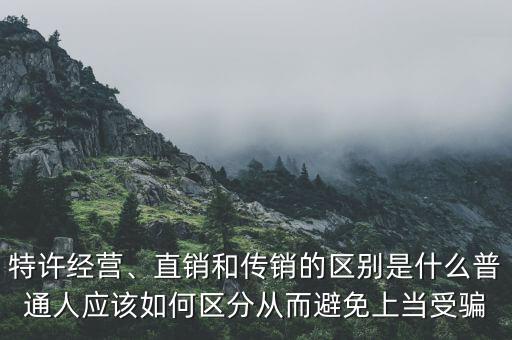 特許經(jīng)營(yíng)、直銷和傳銷的區(qū)別是什么普通人應(yīng)該如何區(qū)分從而避免上當(dāng)受騙