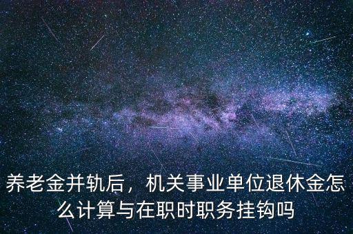養(yǎng)老金并軌后，機(jī)關(guān)事業(yè)單位退休金怎么計(jì)算與在職時(shí)職務(wù)掛鉤嗎