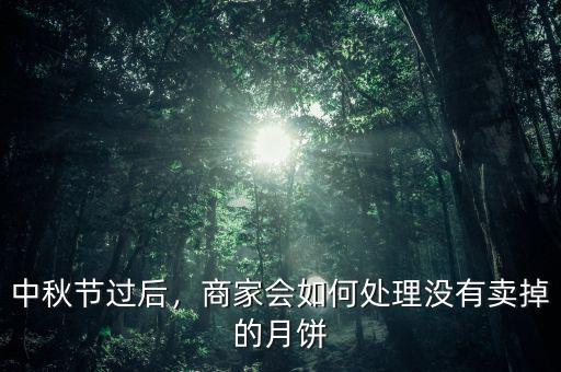 中秋節(jié)過后，商家會(huì)如何處理沒有賣掉的月餅