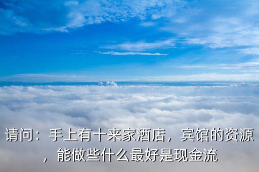 請問：手上有十來家酒店，賓館的資源，能做些什么最好是現(xiàn)金流